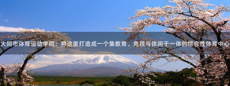 3377体育官网下载平台注册流程视频:大同市体育运动学院:将